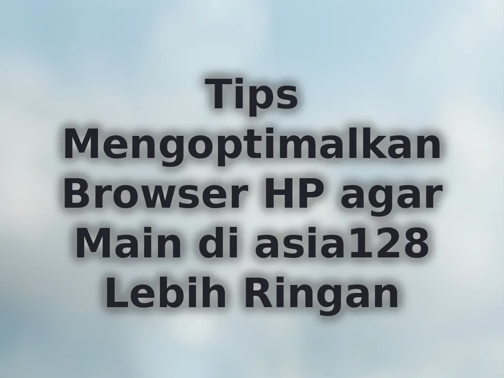 Tips Mengoptimalkan Browser HP agar Main di asia128 Lebih Ringan