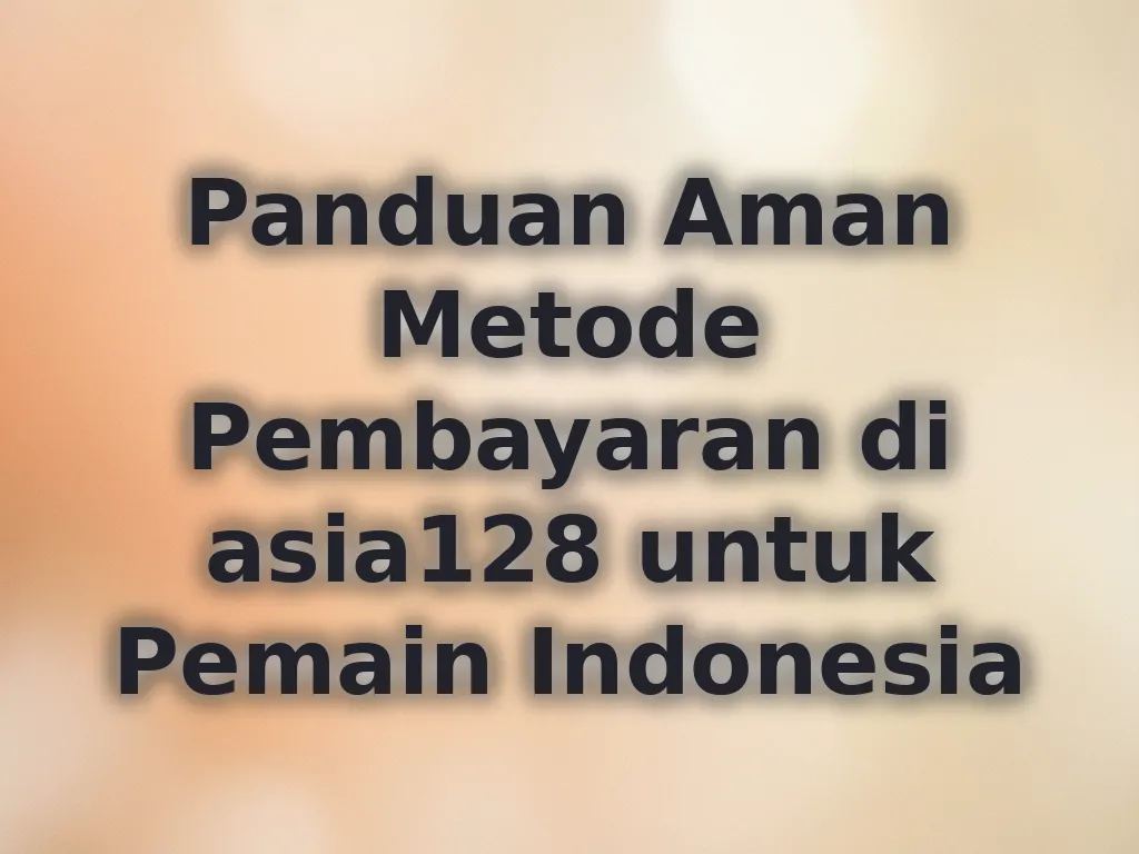 Panduan Aman Metode Pembayaran di asia128 untuk Pemain Indonesia